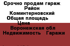 Срочно продам гараж › Район ­ Коминтерновский › Общая площадь ­ 15 › Цена ­ 23 000 - Воронежская обл. Недвижимость » Гаражи   